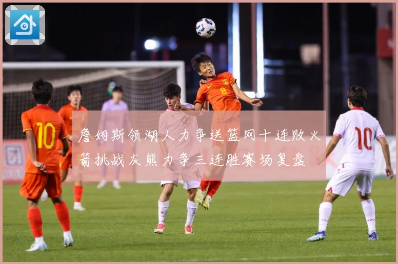 詹姆斯领湖人力争送篮网十连败火箭挑战灰熊力争三连胜赛场复盘