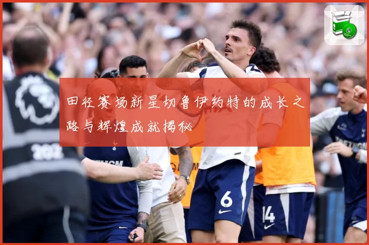 田径赛场新星切鲁伊约特的成长之路与辉煌成就揭秘