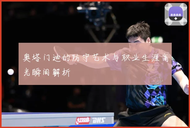 奥塔门迪的防守艺术与职业生涯高光瞬间解析