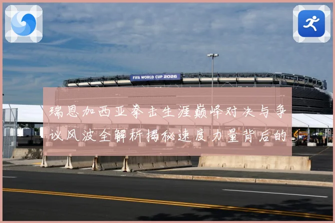 瑞恩加西亚拳击生涯巅峰对决与争议风波全解析揭秘速度力量背后的成长故事