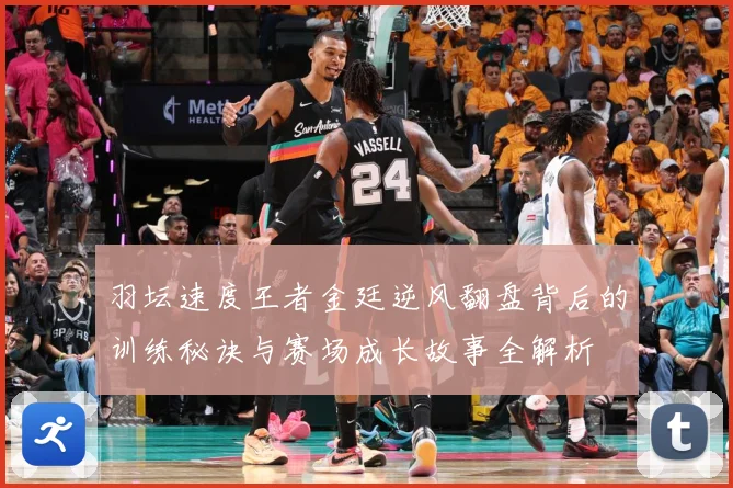 羽坛速度王者金廷逆风翻盘背后的训练秘诀与赛场成长故事全解析