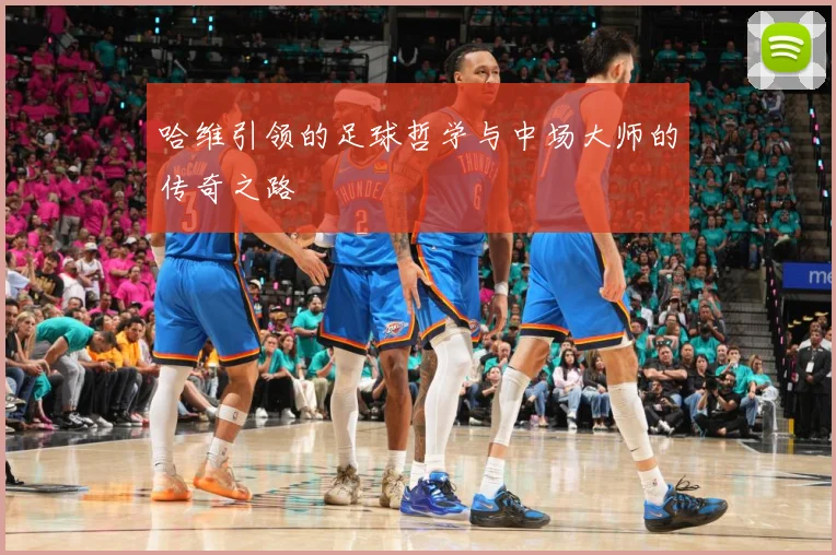 哈维引领的足球哲学与中场大师的传奇之路