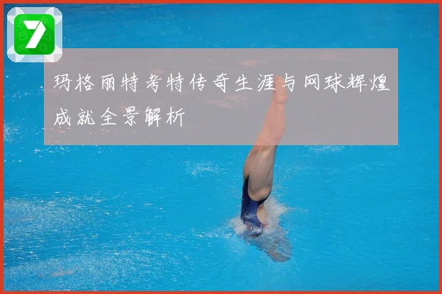 玛格丽特考特传奇生涯与网球辉煌成就全景解析