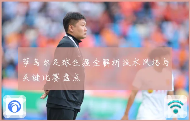 萨乌尔足球生涯全解析技术风格与关键比赛盘点
