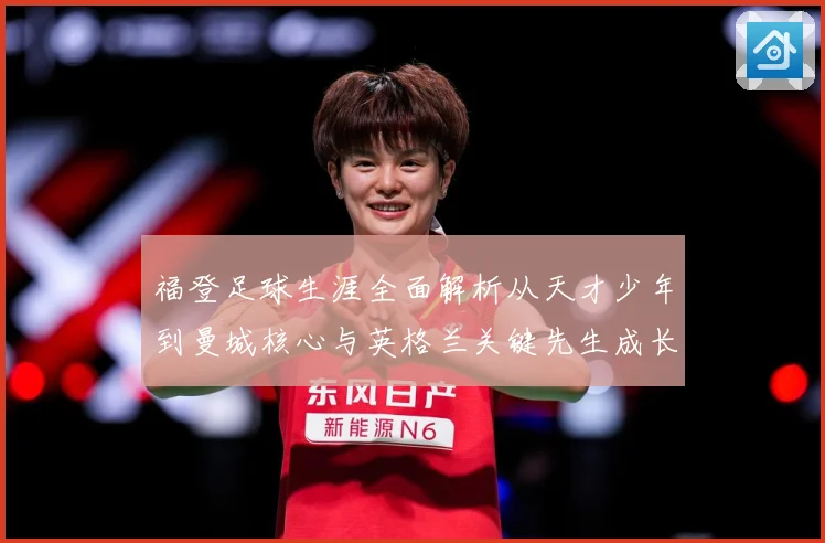 福登足球生涯全面解析从天才少年到曼城核心与英格兰关键先生成长之路