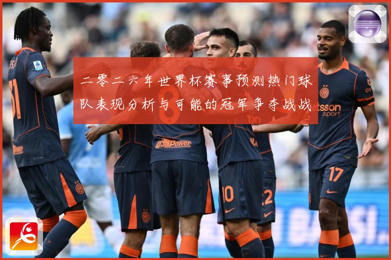 二零二六年世界杯赛事预测热门球队表现分析与可能的冠军争夺战战术观察