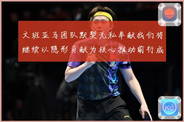 文班亚马团队默契无私奉献我们将继续以隐形贡献为核心推动前行成长观察