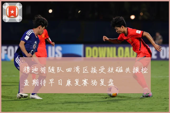 穆迪将随队回湾区接受核磁共振检查期待早日康复赛场复盘