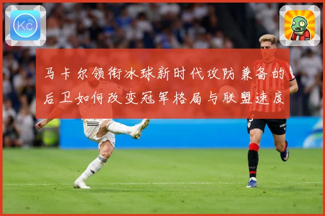 马卡尔领衔冰球新时代攻防兼备的后卫如何改变冠军格局与联盟速度革命