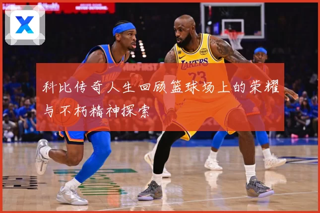 科比传奇人生回顾篮球场上的荣耀与不朽精神探索