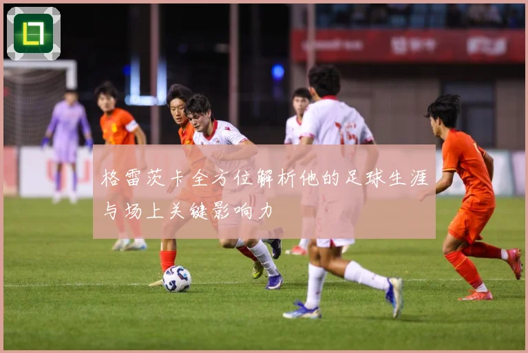 格雷茨卡全方位解析他的足球生涯与场上关键影响力