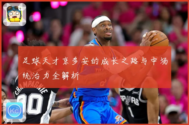 足球天才京多安的成长之路与中场统治力全解析