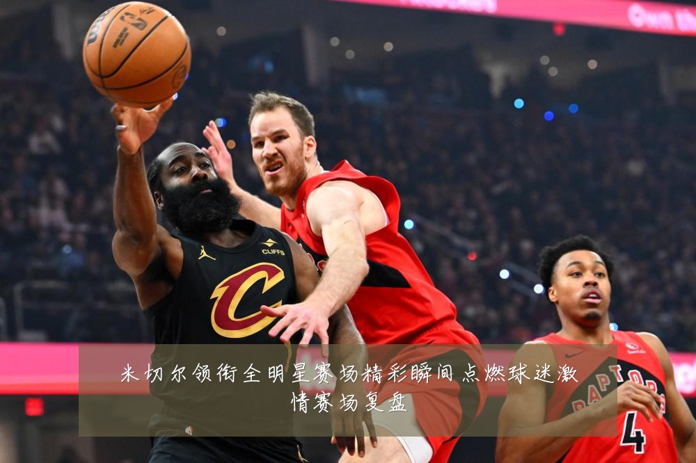 米切尔领衔全明星赛场精彩瞬间点燃球迷激情赛场复盘