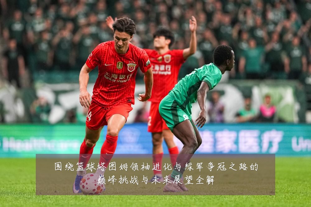 围绕篮球塔图姆领袖进化与绿军争冠之路的巅峰挑战与未来展望全解